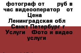 фотограф от 1400 руб в час видеооператор - от 1200 › Цена ­ 1 400 - Ленинградская обл., Санкт-Петербург г. Услуги » Фото и видео услуги   